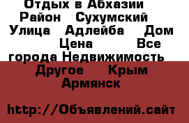 Отдых в Абхазии  › Район ­ Сухумский  › Улица ­ Адлейба  › Дом ­ 298 › Цена ­ 500 - Все города Недвижимость » Другое   . Крым,Армянск